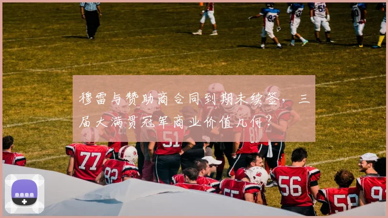 穆雷与赞助商合同到期未续签,三届大满贯冠军商业价值几何?