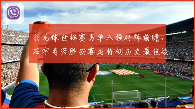 羽毛球世锦赛男单八强对阵前瞻,石宇奇若胜安赛龙将创历史最佳战绩