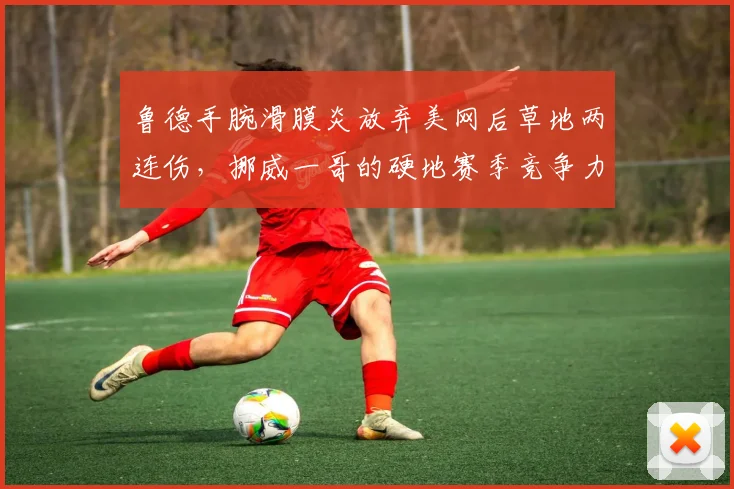 鲁德手腕滑膜炎放弃美网后草地两连伤，挪威一哥的硬地赛季竞争力为何持续走低？