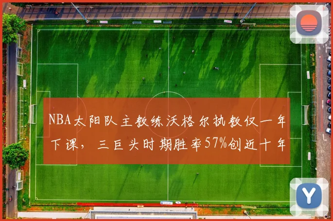 NBA太阳队主教练沃格尔执教仅一年下课，三巨头时期胜率57%创近十年最低