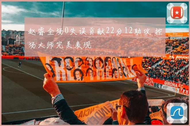 赵睿全场0失误贡献22分12助攻 控场大师完美表现