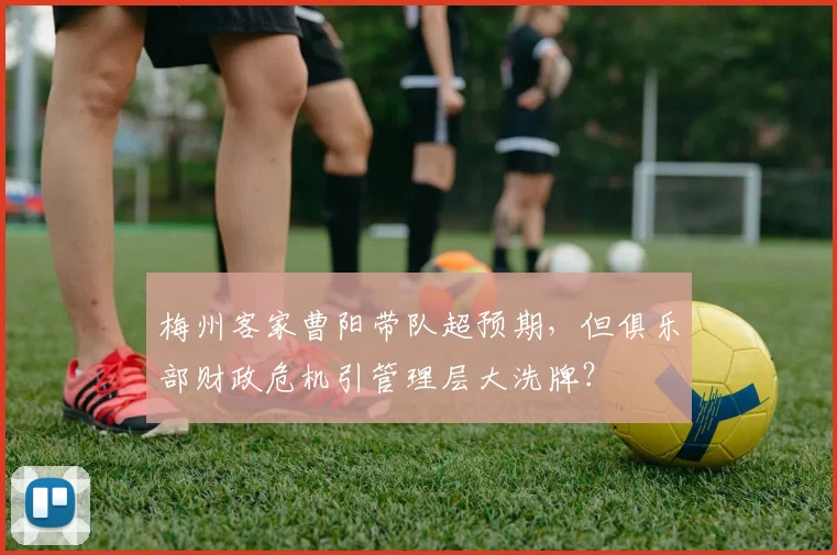 梅州客家曹阳带队超预期,但俱乐部财政危机引管理层大洗牌?