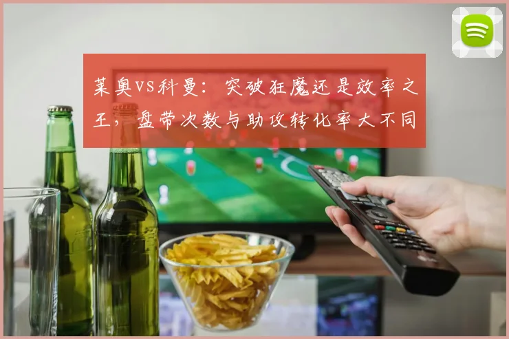 莱奥vs科曼：突破狂魔还是效率之王，盘带次数与助攻转化率大不同