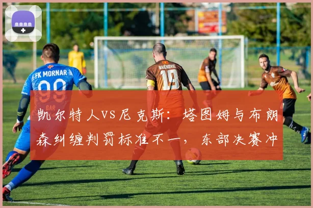 凯尔特人vs尼克斯:塔图姆与布朗森纠缠判罚标准不一,东部决赛冲突隐患暗藏
