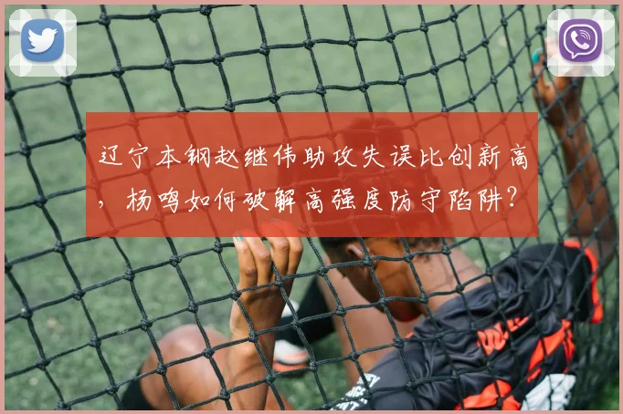 辽宁本钢赵继伟助攻失误比创新高,杨鸣如何破解高强度防守陷阱?